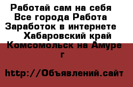 Работай сам на себя - Все города Работа » Заработок в интернете   . Хабаровский край,Комсомольск-на-Амуре г.